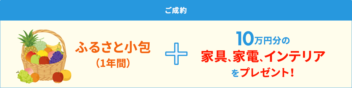 ご成約 ふるさと小包（1年間）＋10万円分の家具、家電、インテリアをプレゼント！