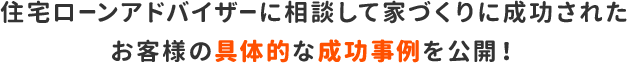 住宅ローンアドバイザーに相談して家づくりに成功されたお客様の具体的な成功事例を公開！