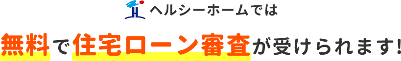 ヘルシーホームでは無料で住宅ローン審査が受けられます!