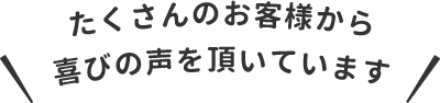 たくさんのお客様から喜びの声を頂いています