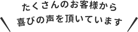 たくさんのお客様から喜びの声を頂いています